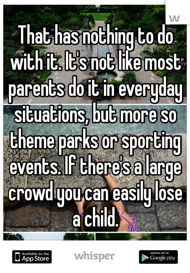 That has nothing to do with it. It's not like most parents do it in everyday situations, but more so theme parks or sporting events. If there's a large crowd you can easily lose a child. 