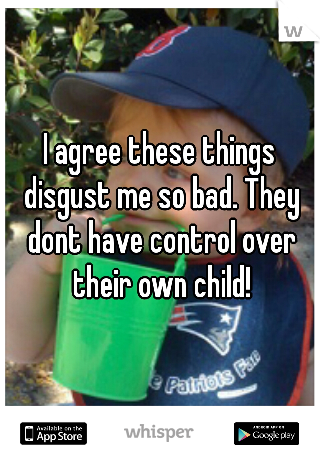 I agree these things disgust me so bad. They dont have control over their own child!