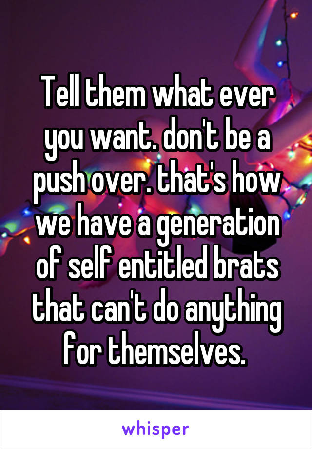 Tell them what ever you want. don't be a push over. that's how we have a generation of self entitled brats that can't do anything for themselves. 
