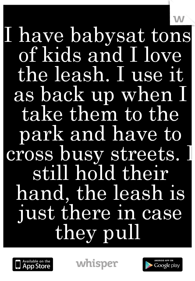 I have babysat tons of kids and I love the leash. I use it as back up when I take them to the park and have to cross busy streets. I still hold their hand, the leash is just there in case they pull 