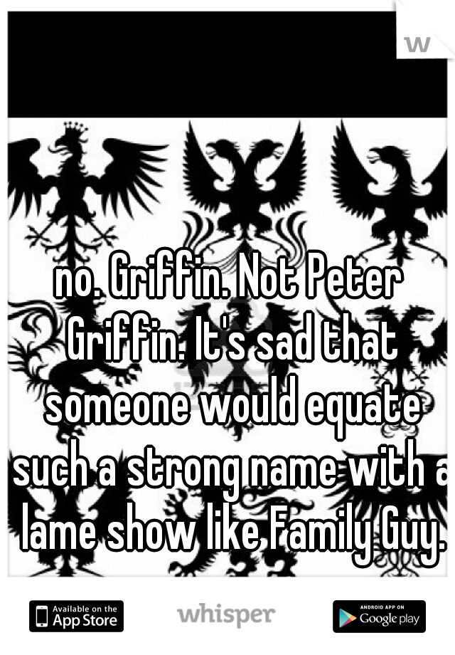 no. Griffin. Not Peter Griffin. It's sad that someone would equate such a strong name with a lame show like Family Guy.