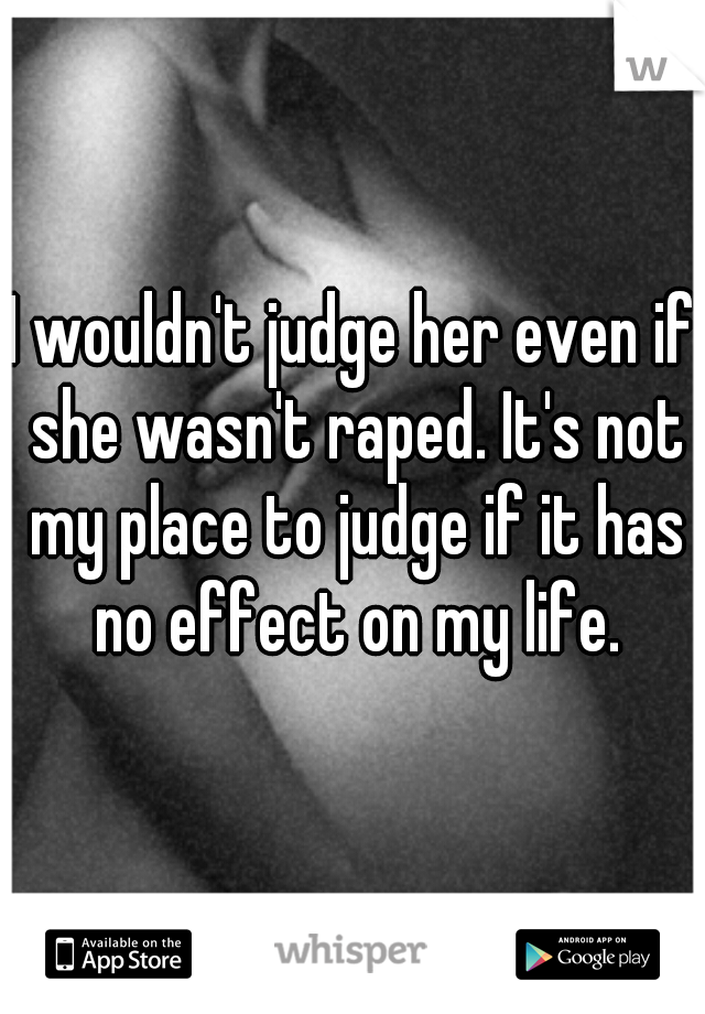 I wouldn't judge her even if she wasn't raped. It's not my place to judge if it has no effect on my life.