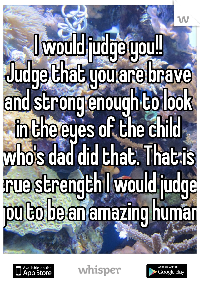 I would judge you!!
Judge that you are brave and strong enough to look in the eyes of the child who's dad did that. That is true strength I would judge you to be an amazing human