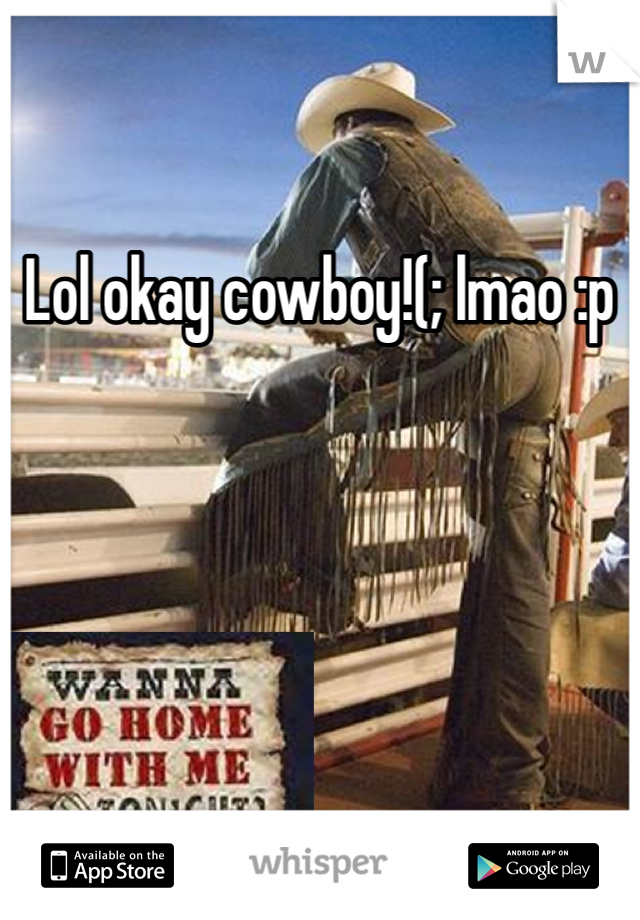 Lol okay cowboy!(; lmao :p