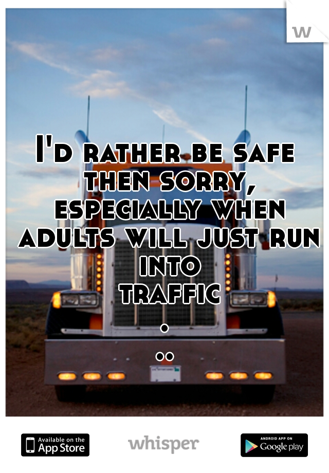 I'd rather be safe then sorry, especially when adults will just run into traffic...