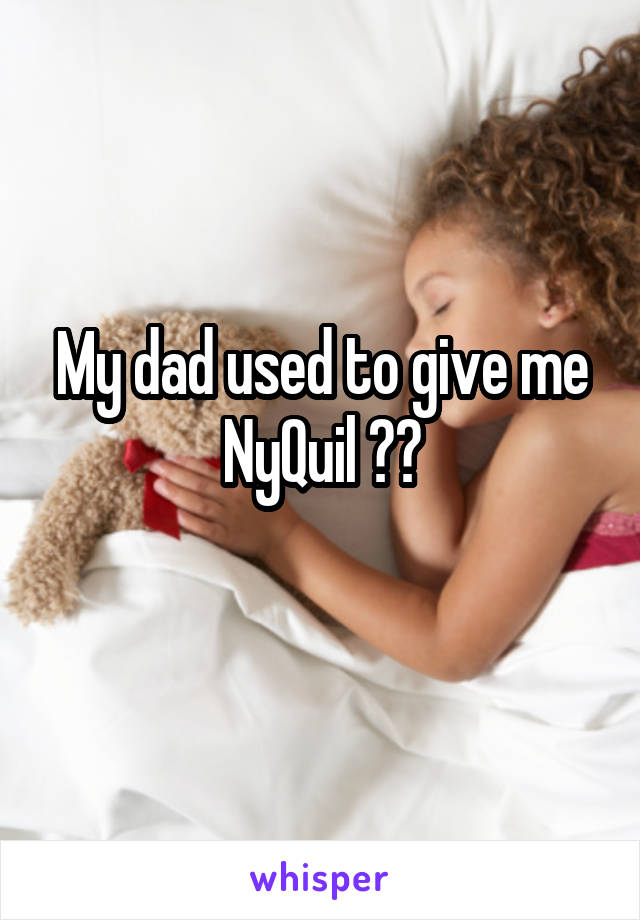 My dad used to give me NyQuil 😂😂
