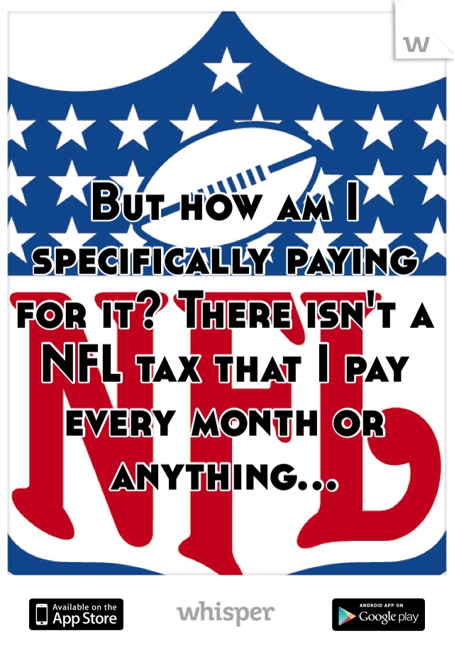 But how am I specifically paying for it? There isn't a NFL tax that I pay every month or anything...