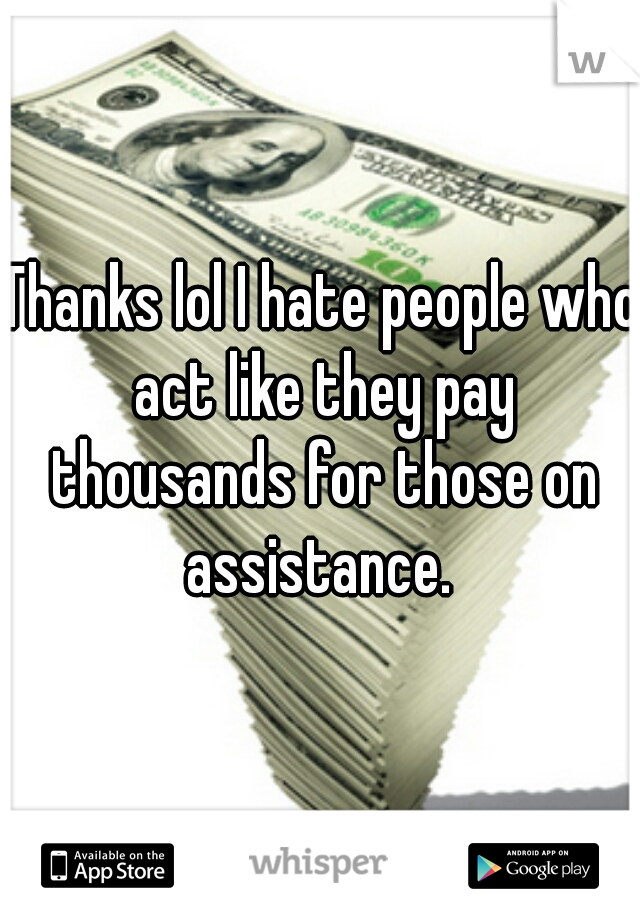 Thanks lol I hate people who act like they pay thousands for those on assistance. 