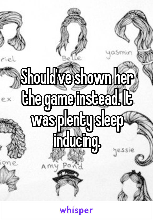 Should've shown her the game instead. It was plenty sleep inducing.