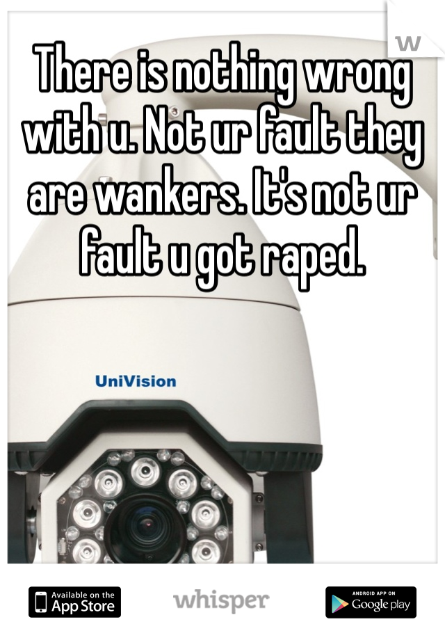 There is nothing wrong with u. Not ur fault they are wankers. It's not ur fault u got raped. 