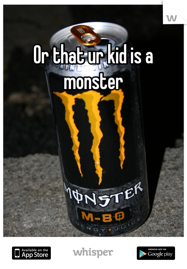 Or that ur kid is a monster 