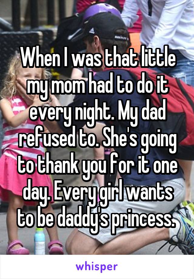 When I was that little my mom had to do it every night. My dad refused to. She's going to thank you for it one day. Every girl wants to be daddy's princess. 