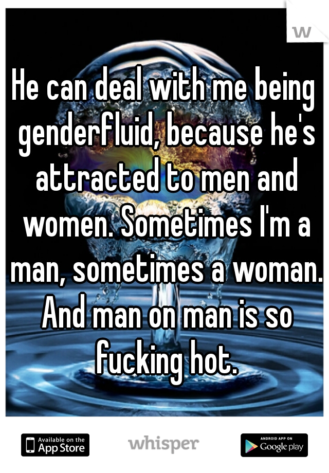 He can deal with me being genderfluid, because he's attracted to men and women. Sometimes I'm a man, sometimes a woman. And man on man is so fucking hot.