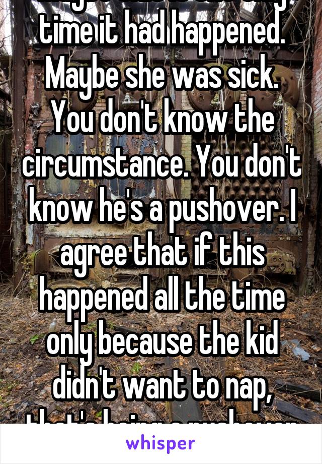 Maybe this is the only time it had happened. Maybe she was sick. You don't know the circumstance. You don't know he's a pushover. I agree that if this happened all the time only because the kid didn't want to nap, that's being a pushover but I don't assume 