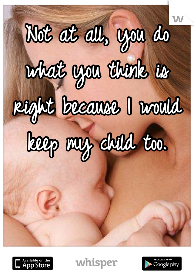 Not at all, you do what you think is right because I would keep my child too.