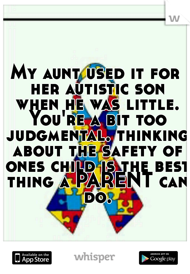 My aunt used it for her autistic son when he was little. You're a bit too judgmental. thinking about the safety of ones child is the best thing a PARENT can do.