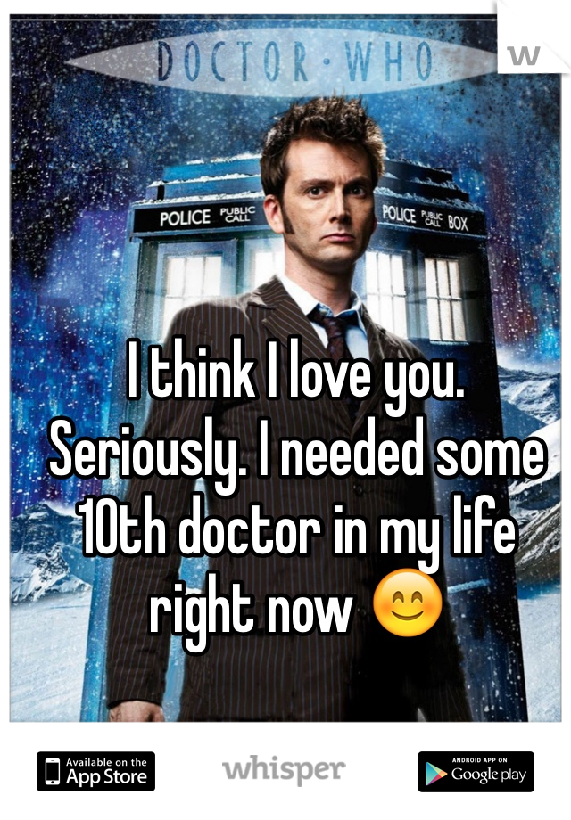 I think I love you.
Seriously. I needed some 10th doctor in my life right now 😊