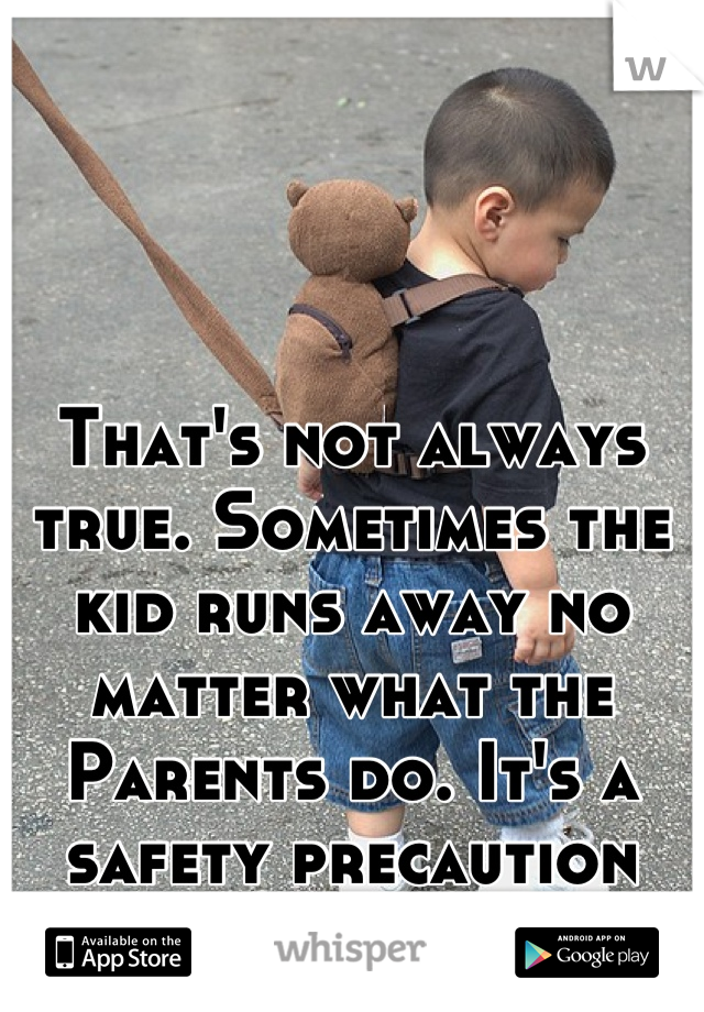 That's not always true. Sometimes the kid runs away no matter what the Parents do. It's a safety precaution