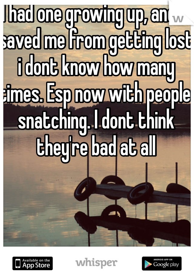 I had one growing up, and it saved me from getting lost i dont know how many times. Esp now with people snatching. I dont think they're bad at all