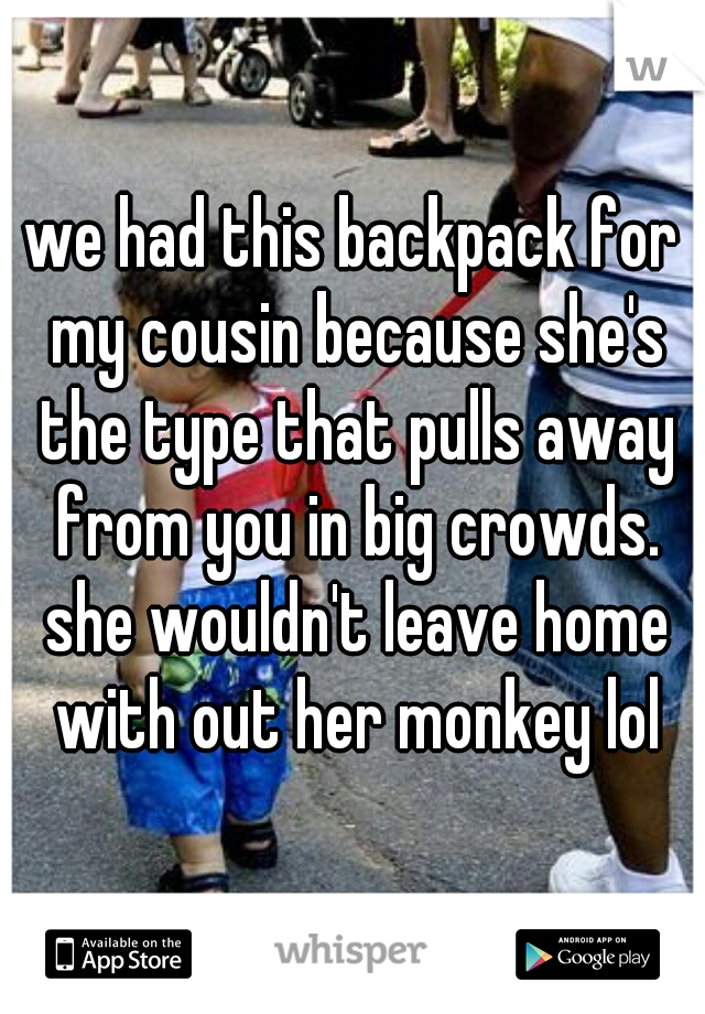 we had this backpack for my cousin because she's the type that pulls away from you in big crowds. she wouldn't leave home with out her monkey lol