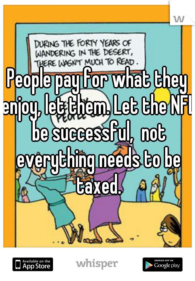 People pay for what they enjoy, let them. Let the NFL be successful,  not everything needs to be taxed.