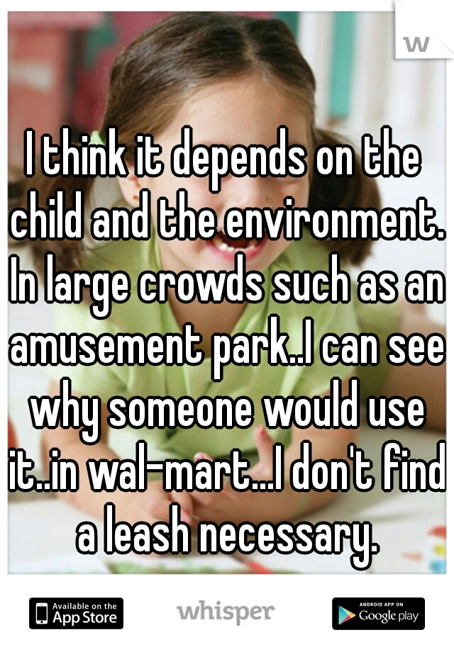 I think it depends on the child and the environment. In large crowds such as an amusement park..I can see why someone would use it..in wal-mart...I don't find a leash necessary.