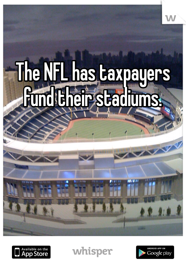 The NFL has taxpayers fund their stadiums. 