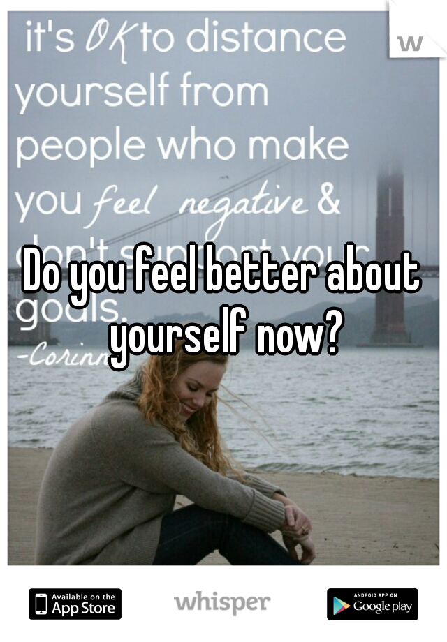 Do you feel better about yourself now?