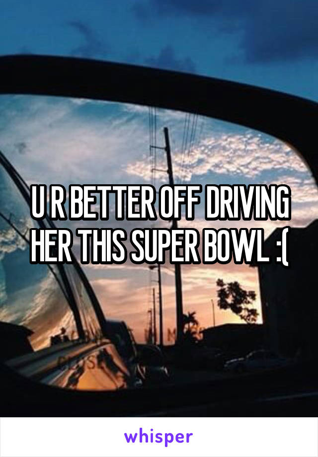 U R BETTER OFF DRIVING HER THIS SUPER BOWL :(