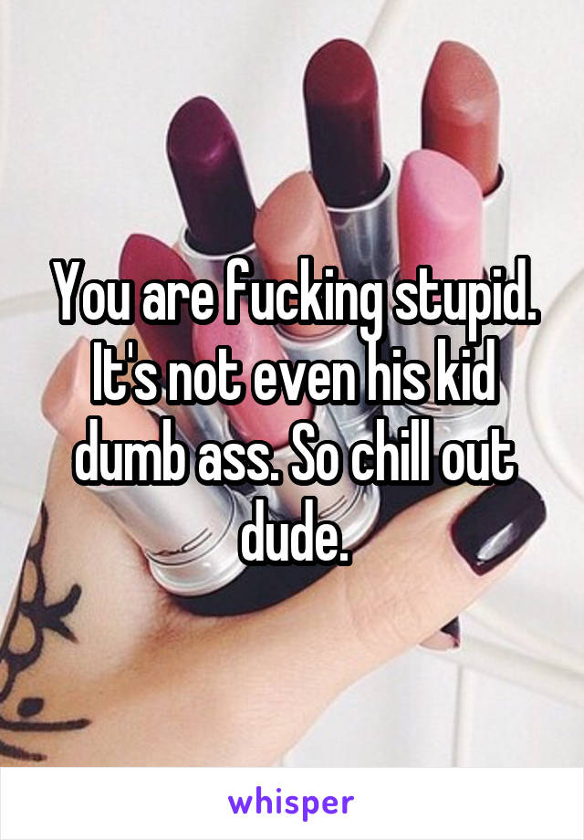 You are fucking stupid. It's not even his kid dumb ass. So chill out dude.
