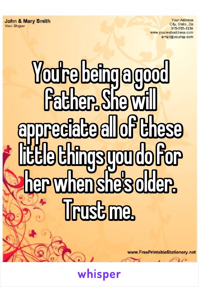 You're being a good father. She will appreciate all of these little things you do for her when she's older. Trust me. 