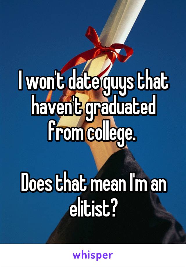 
I won't date guys that haven't graduated from college. 

Does that mean I'm an elitist?