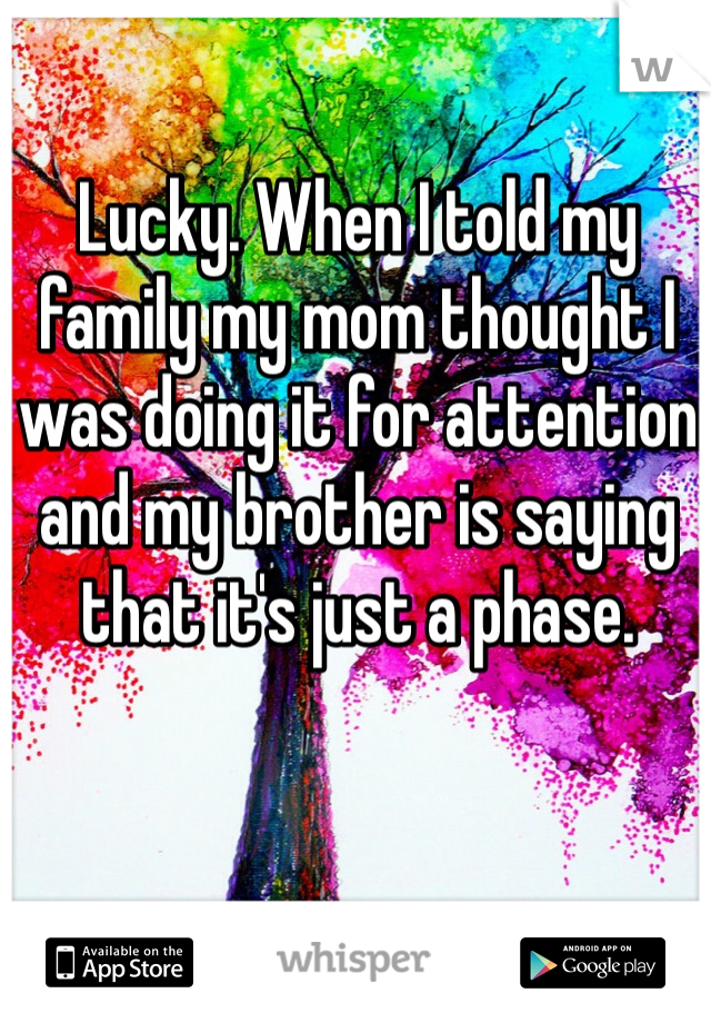 Lucky. When I told my family my mom thought I was doing it for attention and my brother is saying that it's just a phase.