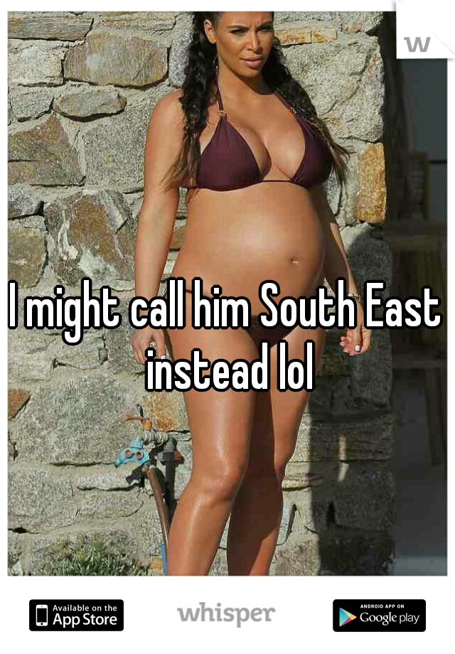 I might call him South East instead lol