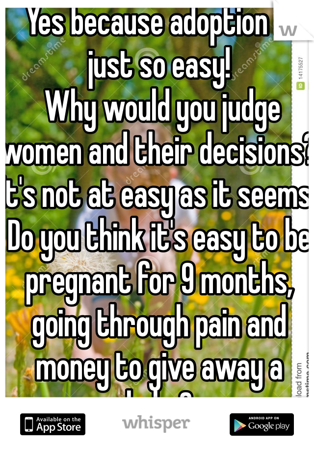 Yes because adoption is just so easy!
 Why would you judge women and their decisions? It's not at easy as it seems. Do you think it's easy to be pregnant for 9 months, going through pain and money to give away a baby?