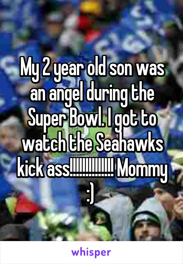 My 2 year old son was an angel during the Super Bowl. I got to watch the Seahawks kick ass!!!!!!!!!!!!!! Mommy :) 