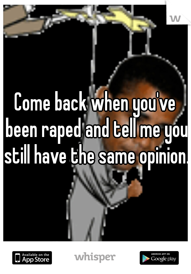 Come back when you've been raped and tell me you still have the same opinion.