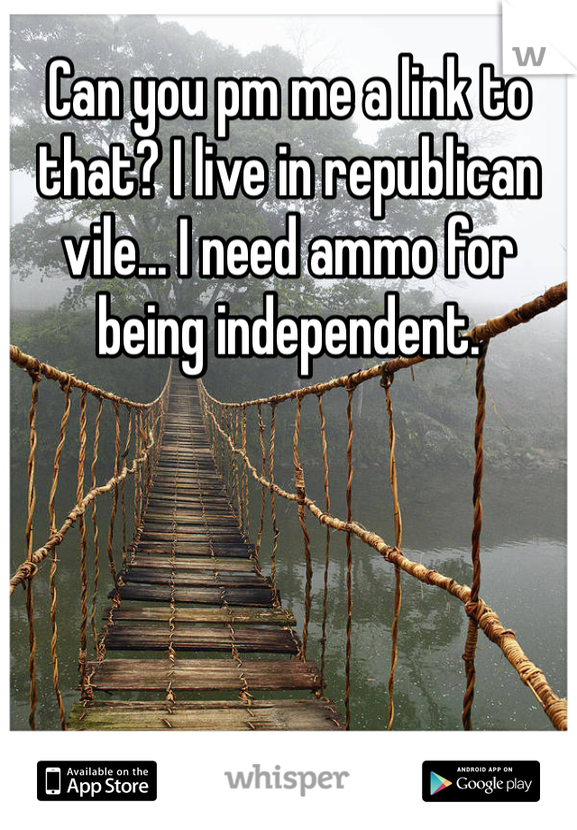 Can you pm me a link to that? I live in republican vile... I need ammo for being independent. 