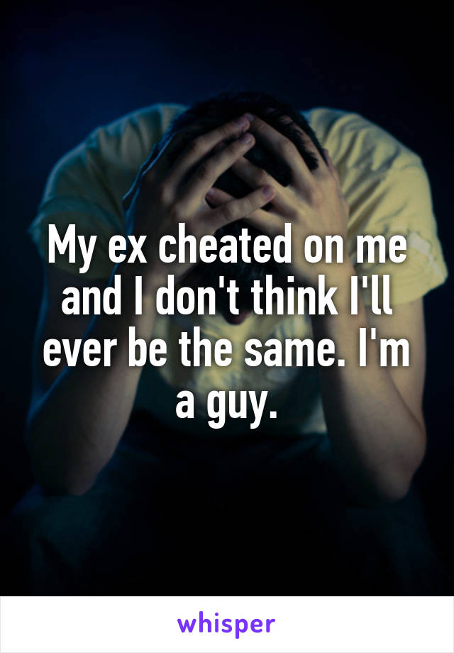 My ex cheated on me and I don't think I'll ever be the same. I'm a guy.