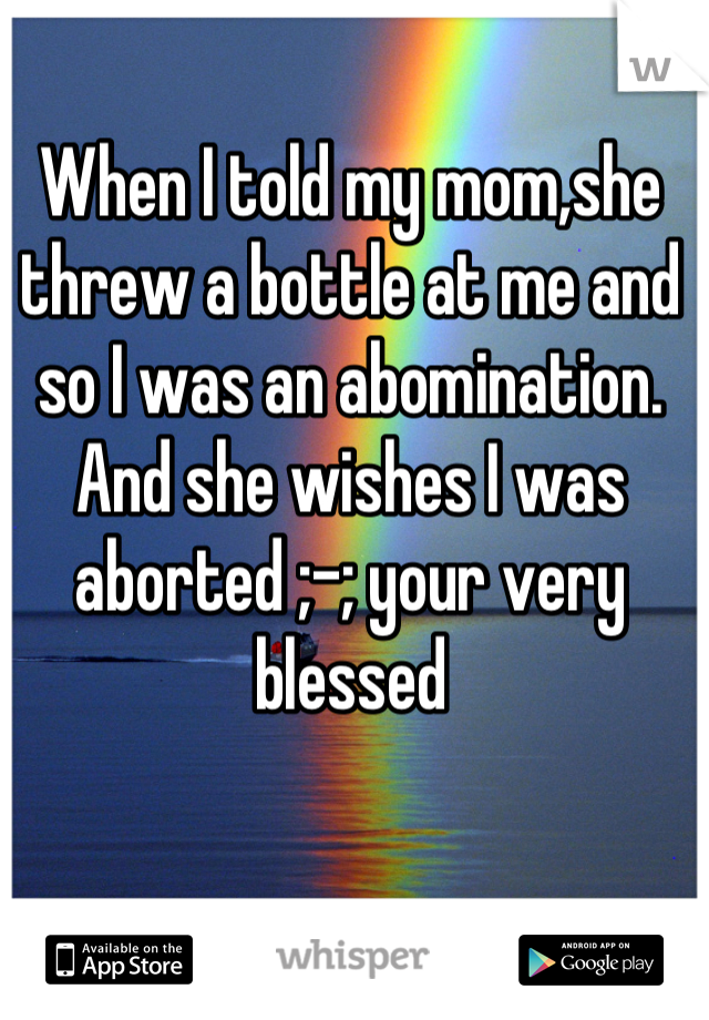 When I told my mom,she threw a bottle at me and so I was an abomination. And she wishes I was aborted ;-; your very blessed