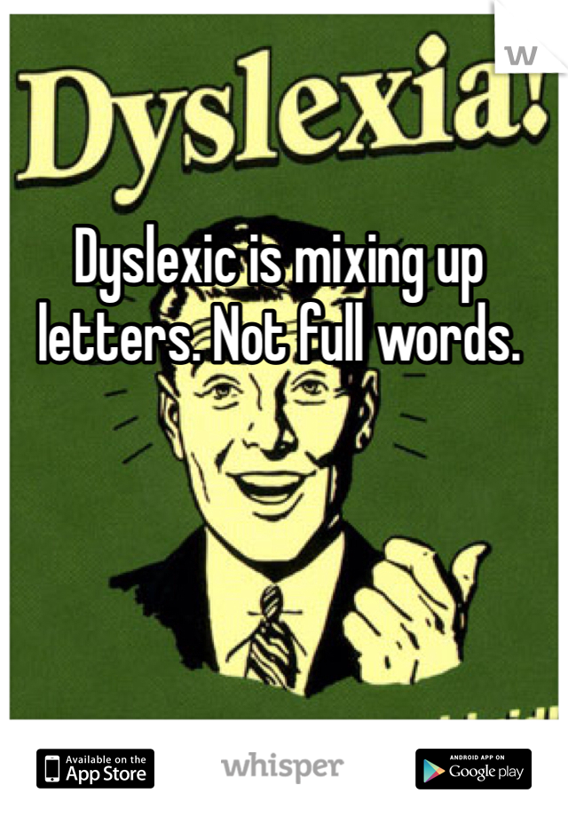 Dyslexic is mixing up letters. Not full words.