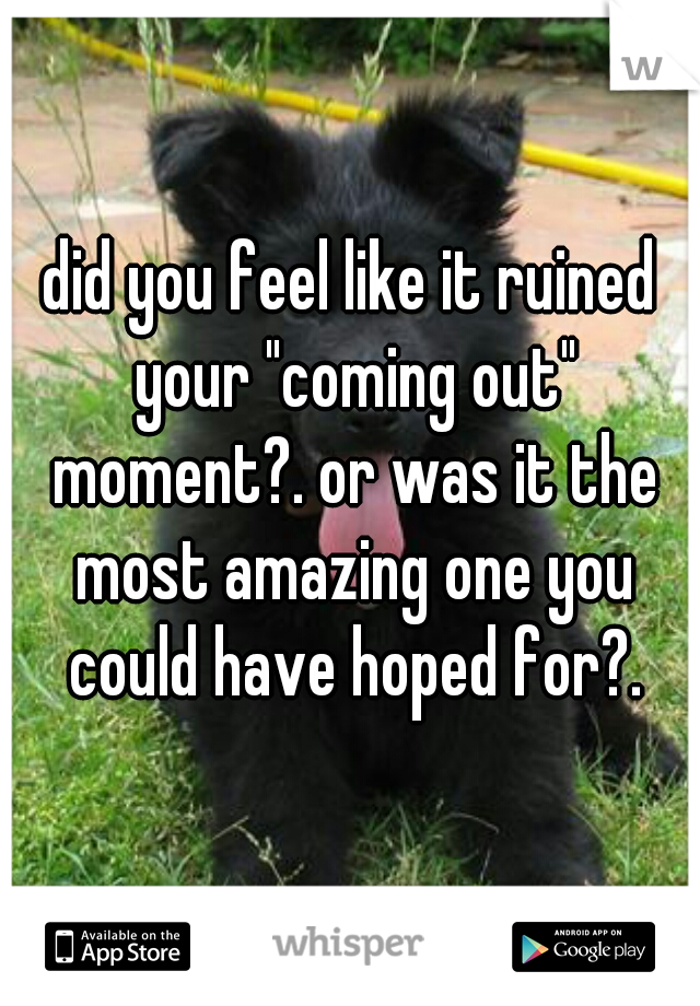 did you feel like it ruined your "coming out" moment?. or was it the most amazing one you could have hoped for?.