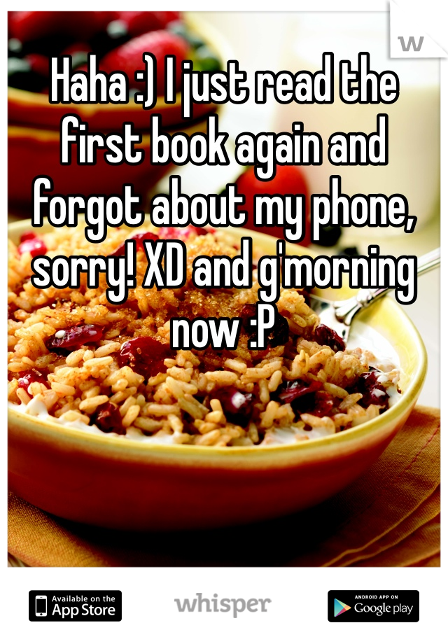 Haha :) I just read the first book again and forgot about my phone, sorry! XD and g'morning now :P