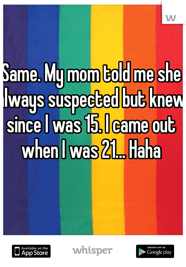 Same. My mom told me she always suspected but knew since I was 15. I came out when I was 21... Haha