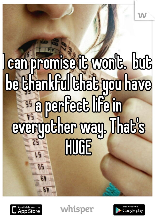 I can promise it won't.  but be thankful that you have a perfect life in everyother way. That's HUGE