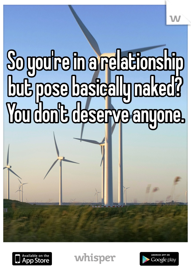 So you're in a relationship but pose basically naked? You don't deserve anyone.