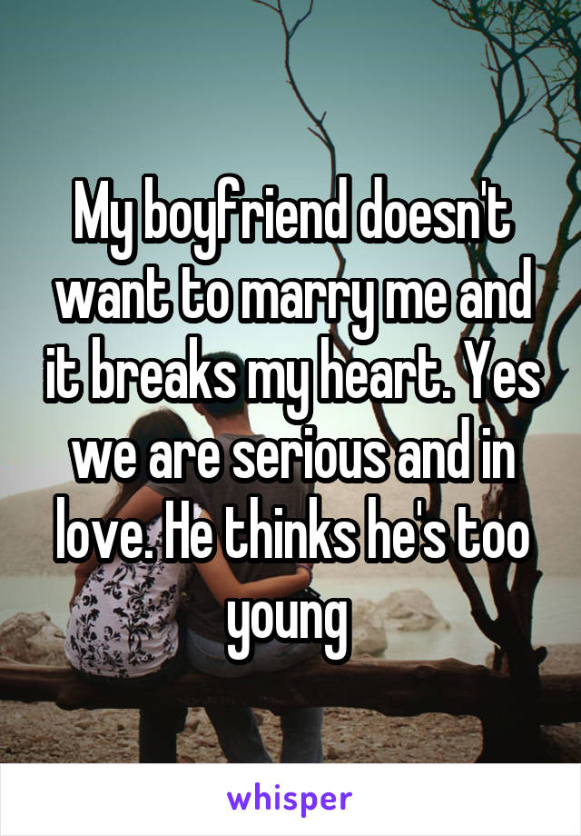 My boyfriend doesn't want to marry me and it breaks my heart. Yes we are serious and in love. He thinks he's too young 