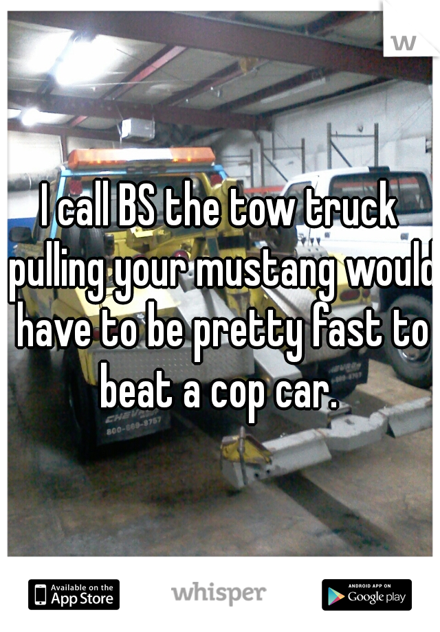 I call BS the tow truck pulling your mustang would have to be pretty fast to beat a cop car. 