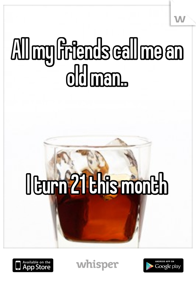 All my friends call me an old man..



I turn 21 this month