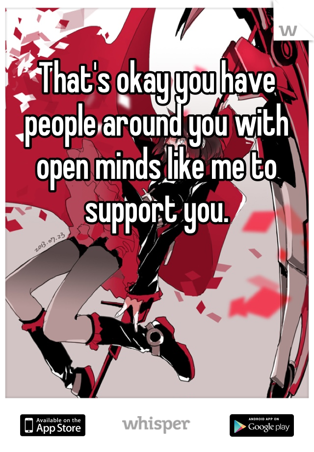 That's okay you have people around you with open minds like me to support you. 